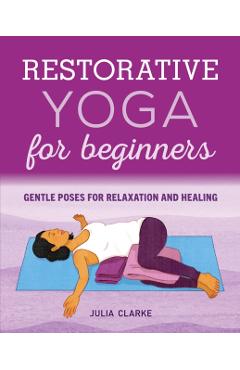 Restorative Yoga for Beginners: Gentle Poses for Relaxation and Healing - Julia Clarke