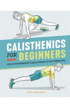 Calisthenics for Beginners: Step-By-Step Workouts to Build Strength at Any Fitness Level - Matt Schifferle