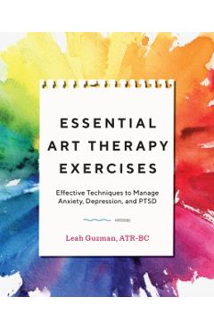 Essential Art Therapy Exercises: Effective Techniques to Manage Anxiety, Depression, and Ptsd - Leah Guzman