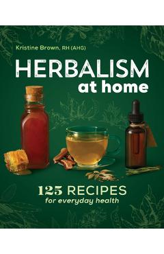 Herbalism at Home: 125 Recipes for Everyday Health - Kristine Brown