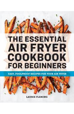 The Essential Air Fryer Cookbook for Beginners: Easy, Foolproof Recipes for Your Air Fryer - Laurie Fleming