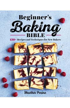 Beginner's Baking Bible: 130+ Recipes and Techniques for New Bakers - Heather Perine