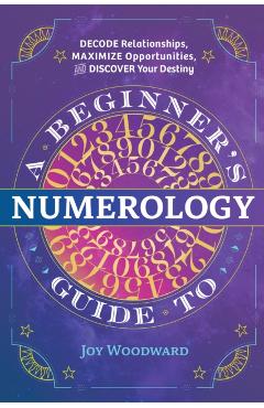 A Beginner's Guide to Numerology: Decode Relationships, Maximize Opportunities, and Discover Your Destiny - Joy Woodward