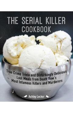 The Serial Killer Cookbook: True Crime Trivia and Disturbingly Delicious Last Meals from Death Row\'s Most Infamous Killers and Murderers - Ashley Lecker