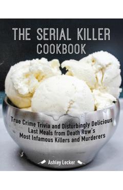 The Serial Killer Cookbook: True Crime Trivia and Disturbingly Delicious Last Meals from Death Row's Most Infamous Killers and Murderers - Ashley Lecker