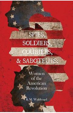 Spies, Soldiers, Couriers, & Saboteurs: Women of the American Revolution - K. M. Waldvogel