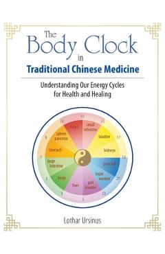 The Body Clock in Traditional Chinese Medicine: Understanding Our Energy Cycles for Health and Healing - Lothar Ursinus
