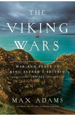 The Viking Wars: War and Peace in King Alfred\'s Britain: 789 - 955 - Max Adams