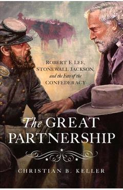 The Great Partnership: Robert E. Lee, Stonewall Jackson, and the Fate of the Confederacy - Christian B. Keller