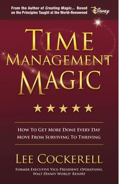 Time Management Magic: How to Get More Done Every Day and Move from Surviving to Thriving - Lee Cockerell