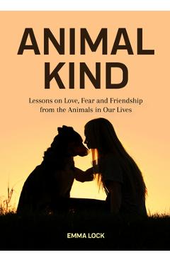 Animal Kind: Lessons on Love, Fear and Friendship from the Animals in Our Lives (True Stories Gift for Cat Lovers, Dog Owners and A - Emma Lock