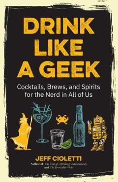 Drink Like a Geek: Cocktails, Brews, and Spirits for the Nerd in All of Us (Geek Cookbook, Gift for 21st Birthday, Nerd Cocktail Book, Co - Jeff Cioletti