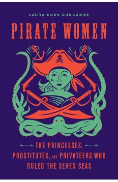 Pirate Women: The Princesses, Prostitutes, and Privateers Who Ruled the Seven Seas - Laura Sook Duncombe