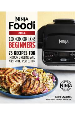 The Official Ninja Foodi Grill Cookbook for Beginners: 75 Recipes for Indoor Grilling and Air Frying Perfection - Kenzie Swanhart