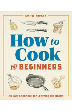 How to Cook for Beginners: An Easy Cookbook for Learning the Basics - Gwyn Novak
