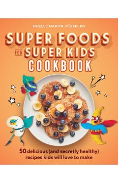 Super Foods for Super Kids Cookbook: 50 Delicious (and Secretly Healthy) Recipes Kids Will Love to Make - Noelle Martin