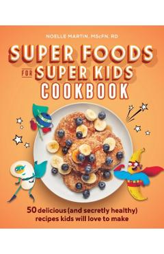 Super Foods for Super Kids Cookbook: 50 Delicious (and Secretly Healthy) Recipes Kids Will Love to Make - Noelle Martin
