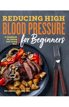 Reducing High Blood Pressure for Beginners: A Cookbook for Eating and Living Well - Kim Larson