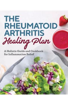 The Rheumatoid Arthritis Healing Plan: A Holistic Guide and Cookbook for Inflammation Relief - Caitlin Samson