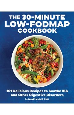 The 30-Minute Low-Fodmap Cookbook: 101 Delicious Recipes to Soothe Ibs and Other Digestive Disorders - Colleen Francioli
