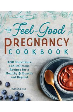 The Feel-Good Pregnancy Cookbook: 100 Nutritious and Delicious Recipes for a Healthy 9 Months and Beyond - Ryann Kipping