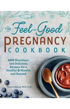 The Feel-Good Pregnancy Cookbook: 100 Nutritious and Delicious Recipes for a Healthy 9 Months and Beyond - Ryann Kipping
