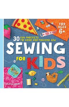 Sewing for Kids: 30 Fun Projects to Hand and Machine Sew - Alexa Ward