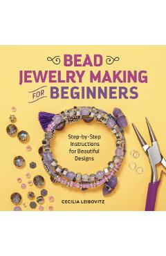 Bead Jewelry Making for Beginners: Step-By-Step Instructions for Beautiful Designs - Cecilia Leibovitz