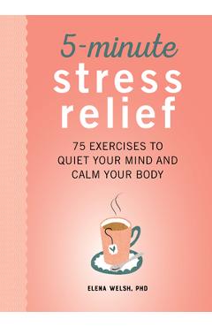 5-Minute Stress Relief: 75 Exercises to Quiet Your Mind and Calm Your Body - Elena Welsh