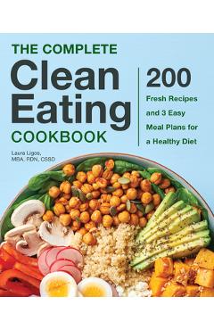 The Complete Clean Eating Cookbook: 200 Fresh Recipes and 3 Easy Meal Plans for a Healthy Diet - Laura Ligos