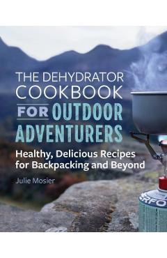 The Dehydrator Cookbook for Outdoor Adventurers: Healthy, Delicious Recipes for Backpacking and Beyond - Julie Mosier