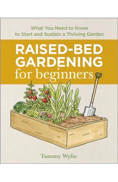 Raised Bed Gardening for Beginners: Everything You Need to Know to Start and Sustain a Thriving Garden - Tammy Wylie