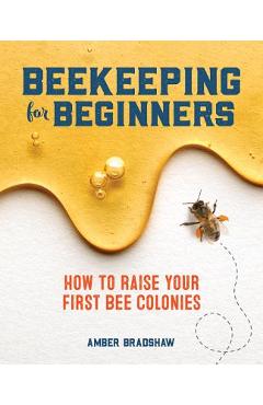 Beekeeping for Beginners: How to Raise Your First Bee Colonies - Amber Bradshaw