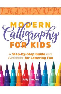 Modern Calligraphy for Kids: A Step-By-Step Guide and Workbook for Lettering Fun - Sally Sanders