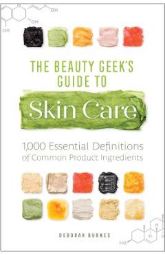 The Beauty Geek\'s Guide to Skin Care: 1,000 Essential Definitions of Common Product Ingredients - Deborah Burnes