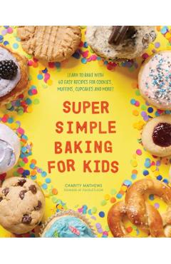 Super Simple Baking for Kids: Learn to Bake with Over 55 Easy Recipes for Cookies, Muffins, Cupcakes and More! - Charity Mathews