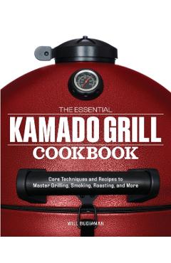 The Essential Kamado Grill Cookbook: Core Techniques and Recipes to Master Grilling, Smoking, Roasting, and More - Will Budiaman