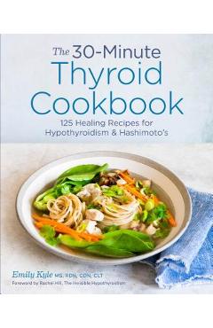 The 30-Minute Thyroid Cookbook: 125 Healing Recipes for Hypothyroidism and Hashimoto\'s - Emily Kyle