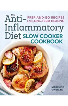 The Anti-Inflammatory Diet Slow Cooker Cookbook: Prep-And-Go Recipes for Long-Term Healing - Madeline Given