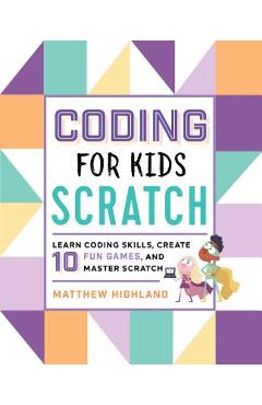 Coding for Kids: Scratch: Learn Coding Skills, Create 10 Fun Games, and Master Scratch - Matthew Highland