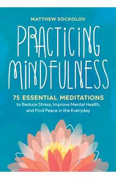 Practicing Mindfulness: 75 Essential Meditations to Reduce Stress, Improve Mental Health, and Find Peace in the Everyday - Matthew Sockolov