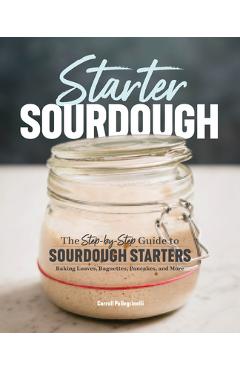 Starter Sourdough: The Step-By-Step Guide to Sourdough Starters, Baking Loaves, Baguettes, Pancakes, and More - Carroll Pellegrinelli