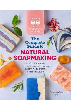 The Complete Guide to Natural Soap Making: Create 65 All-Natural Cold-Process, Hot-Process, Liquid, Melt-And-Pour, and Hand-Milled Soaps - Amanda Gail Aaron