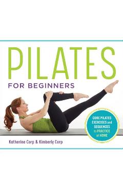 Pilates for Beginners: Core Pilates Exercises and Easy Sequences to Practice at Home - Katherine Corp