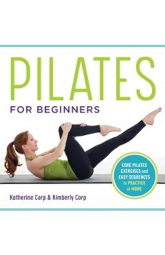 Pilates for Beginners: Core Pilates Exercises and Easy Sequences to Practice at Home - Katherine Corp