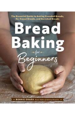 Bread Baking for Beginners: The Essential Guide to Baking Kneaded Breads, No-Knead Breads, and Enriched Breads - Bonnie Ohara