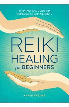 Reiki Healing for Beginners: The Practical Guide with Remedies for 100+ Ailments - Karen Frazier