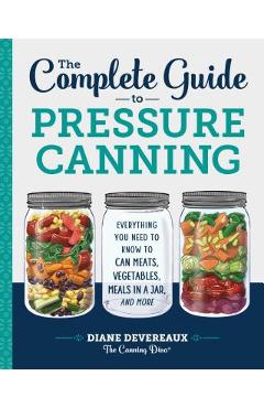 The Complete Guide to Pressure Canning: Everything You Need to Know to Can Meats, Vegetables, Meals in a Jar, and More - Diane Devereaux -. The Canning Diva