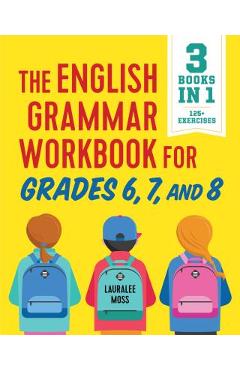 The English Grammar Workbook for Grades 6, 7, and 8: 125+ Simple Exercises to Improve Grammar, Punctuation, and Word Usage - Lauralee Moss