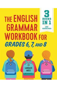 The English Grammar Workbook for Grades 6, 7, and 8: 125+ Simple Exercises to Improve Grammar, Punctuation, and Word Usage - Lauralee Moss